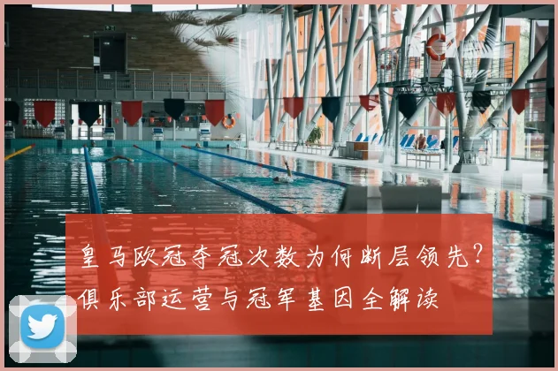 皇马欧冠夺冠次数为何断层领先？俱乐部运营与冠军基因全解读