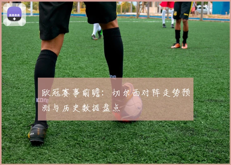 欧冠赛事前瞻:切尔西对阵走势预测与历史数据盘点