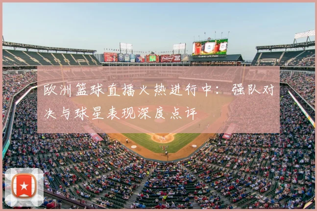 欧洲篮球直播火热进行中：强队对决与球星表现深度点评