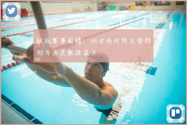 欧冠赛事前瞻:切尔西对阵走势预测与历史数据盘点
