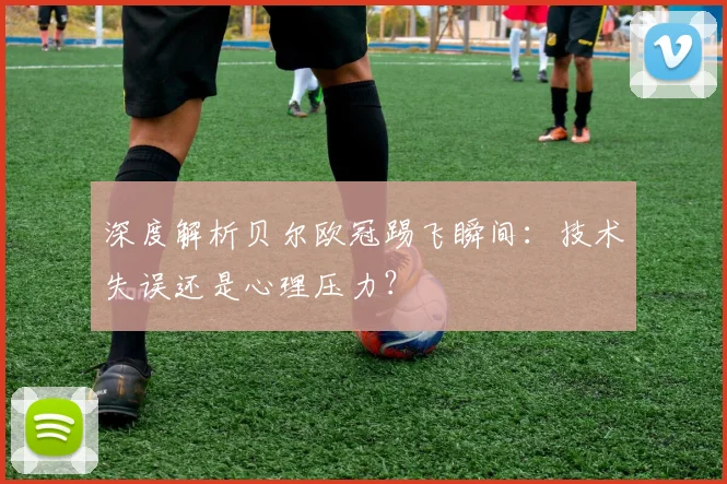 深度解析贝尔欧冠踢飞瞬间：技术失误还是心理压力？
