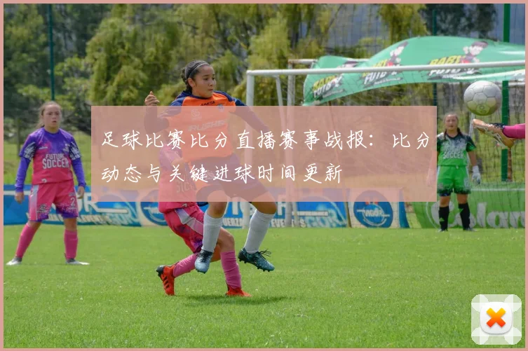 足球比赛比分直播赛事战报:比分动态与关键进球时间更新