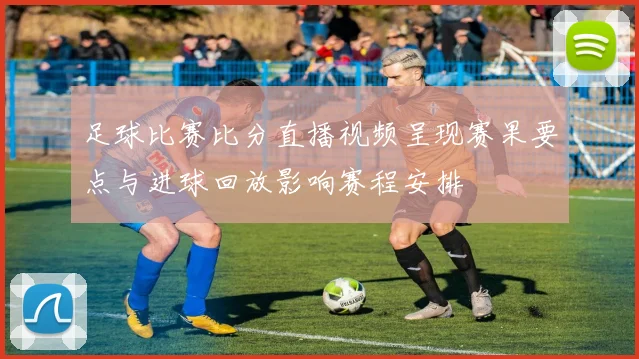足球比赛比分直播视频呈现赛果要点与进球回放影响赛程安排