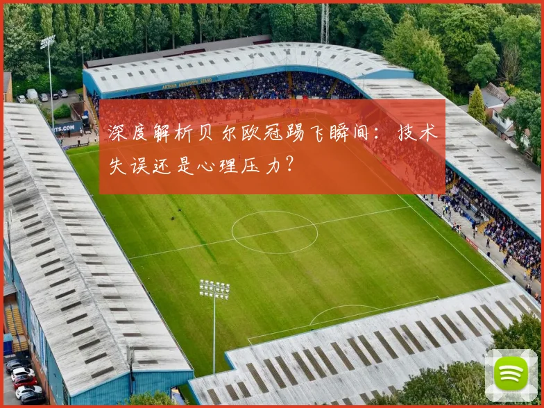 深度解析贝尔欧冠踢飞瞬间：技术失误还是心理压力？