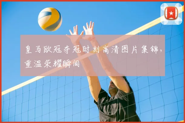 皇马欧冠夺冠时刻高清图片集锦，重温荣耀瞬间