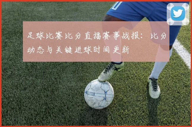 足球比赛比分直播赛事战报:比分动态与关键进球时间更新